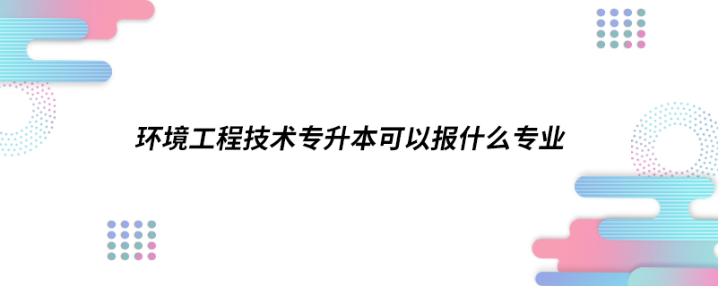 环境工程技术专升本可以报什么专业