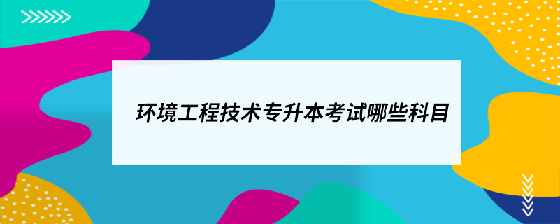 环境工程技术专升本考试哪些科目