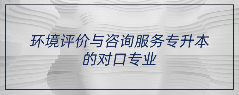 环境评价与咨询服务专升本的对口专业