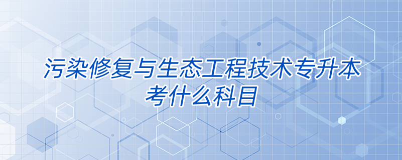 污染修复与生态工程技术专升本考什么科目