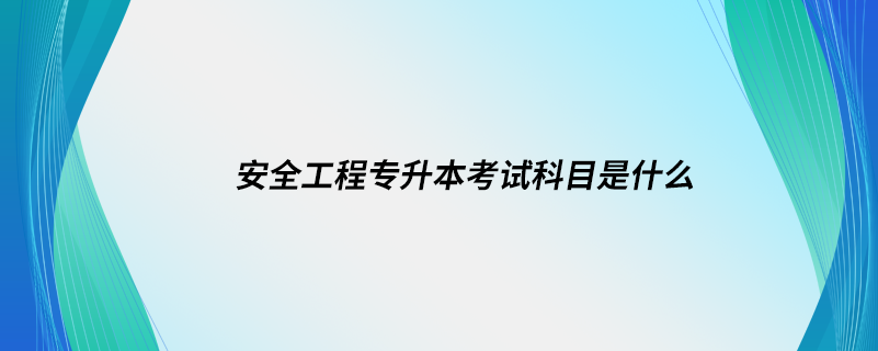 安全工程专升本考试科目是什么