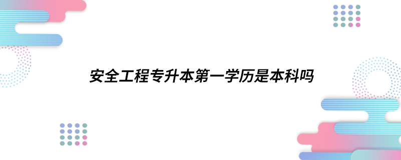 安全工程专升本第一学历是本科吗