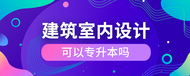 建筑室内设计可以专升本吗