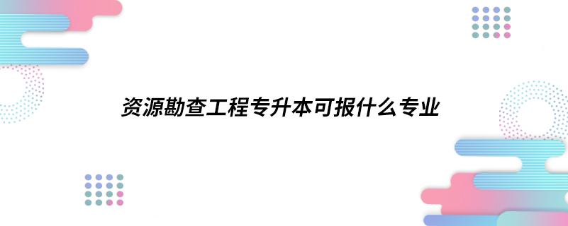 资源勘查工程专升本可报什么专业