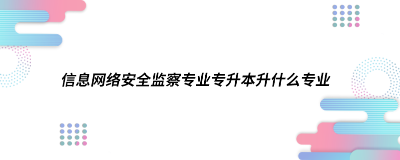 信息网络安全监察专业专升本升什么专业