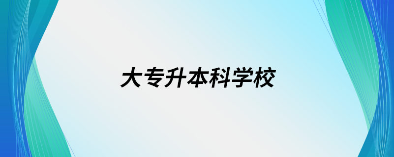 大专升本科学校