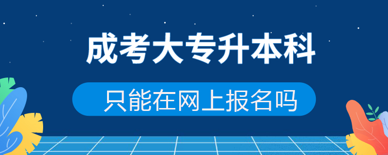 成考大专升本科只能在网上报名吗