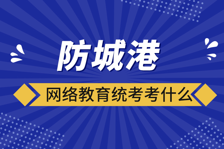 防城港网络教育统考考什么？