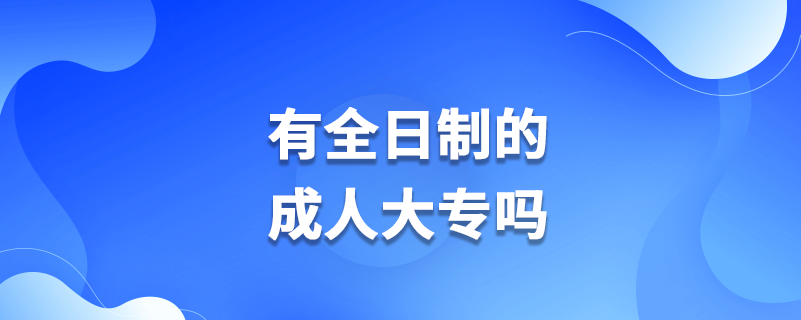 有全日制的成人大专吗