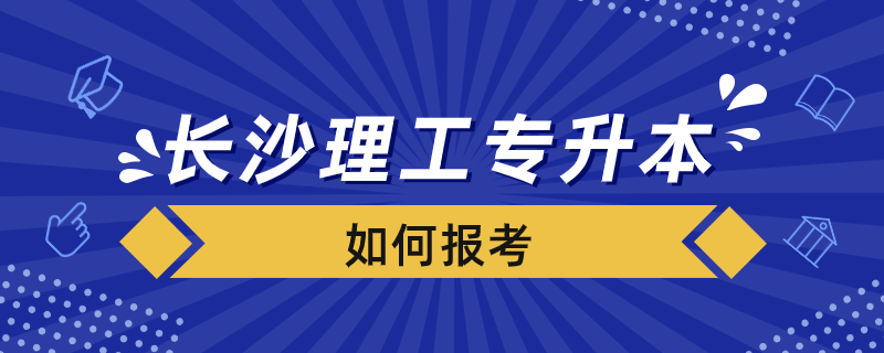 长沙理工专升本如何报考