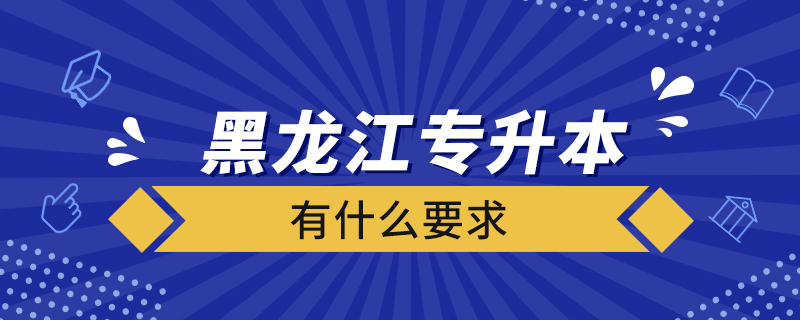 黑龙江专升本有什么要求