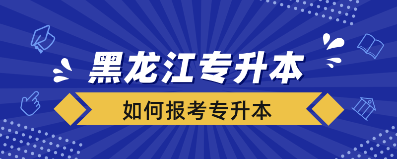 黑龙江省怎么报考专升本