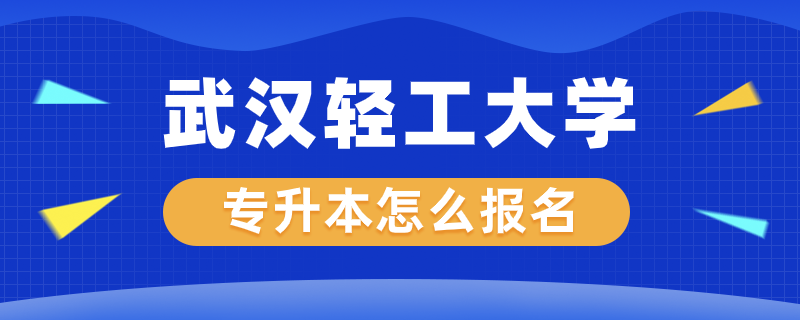 武汉轻工大学专升本怎么报名