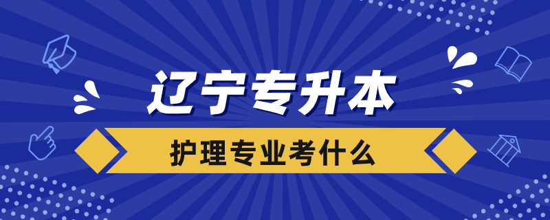 辽宁护理专业专升本考什么