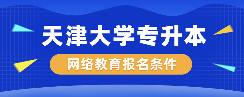 天津大学网络教育专升本报名条件是什么