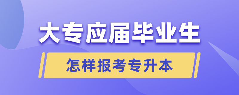 大专应届毕业生怎样报考专升本