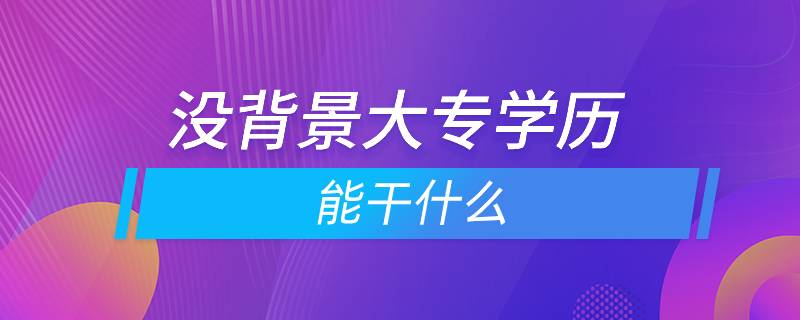 没背景大专学历能干什么