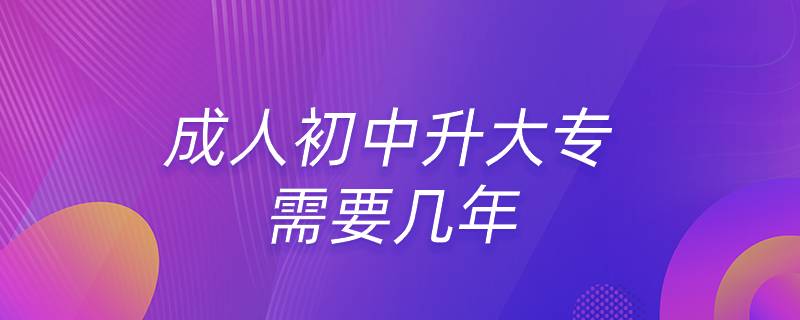 成人初中升大专需要几年