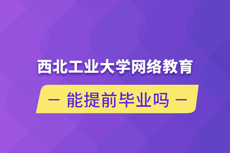 西北工业大学网络教育能提前毕业吗