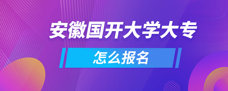 安徽国开大学大专怎么报名