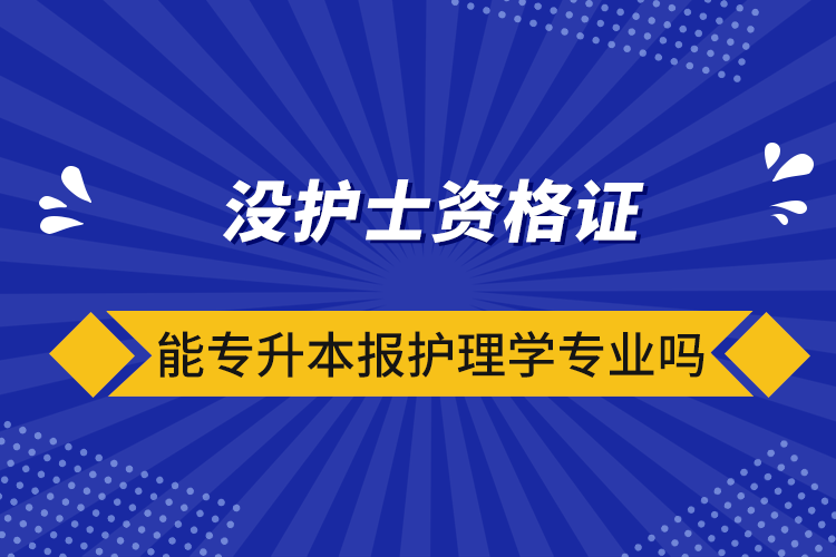 没护士资格证能专升本报护理学专业吗