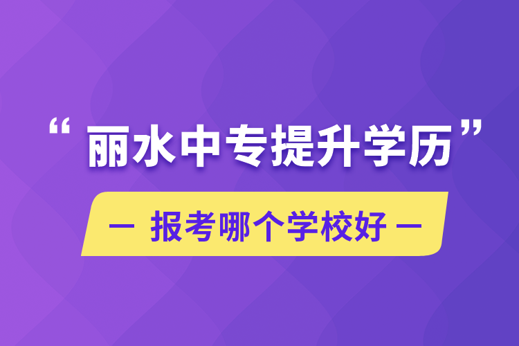 丽水中专提升学历报考哪个学校好