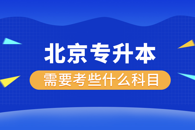 北京专升本需要考些什么科目