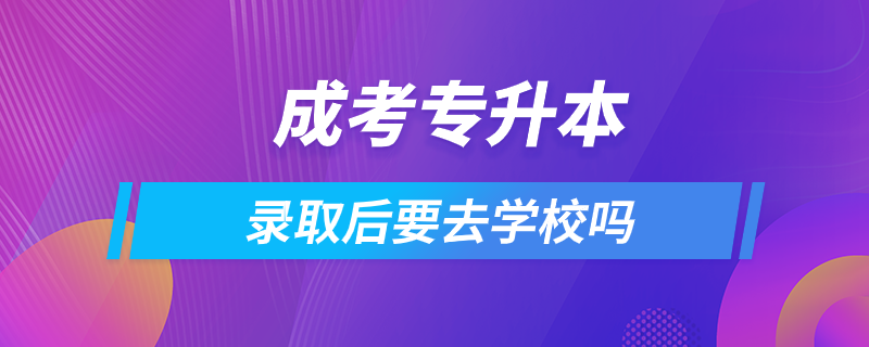 成考专升本录取后要去学校吗