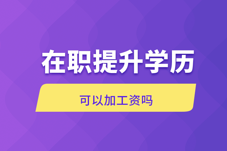 在职提升学历可以加工资吗