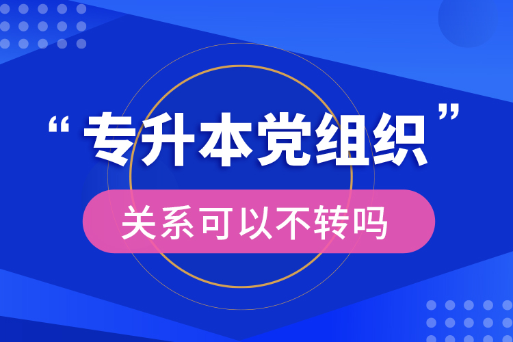 专升本党组织关系可以不转吗