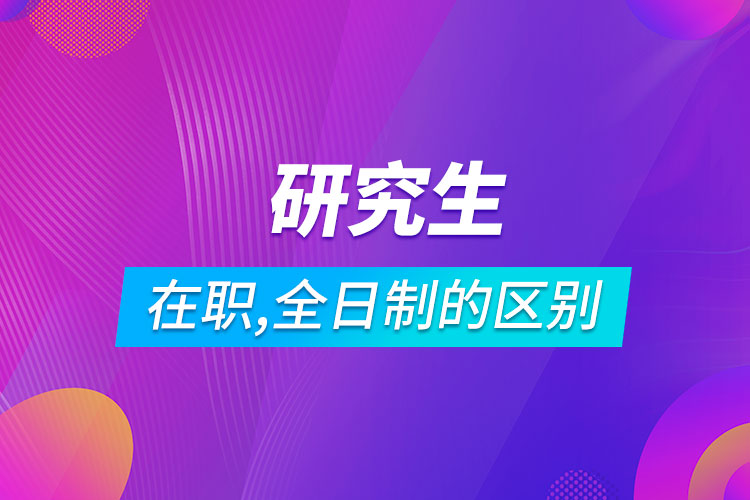在职研究生和全日制研究生的区别