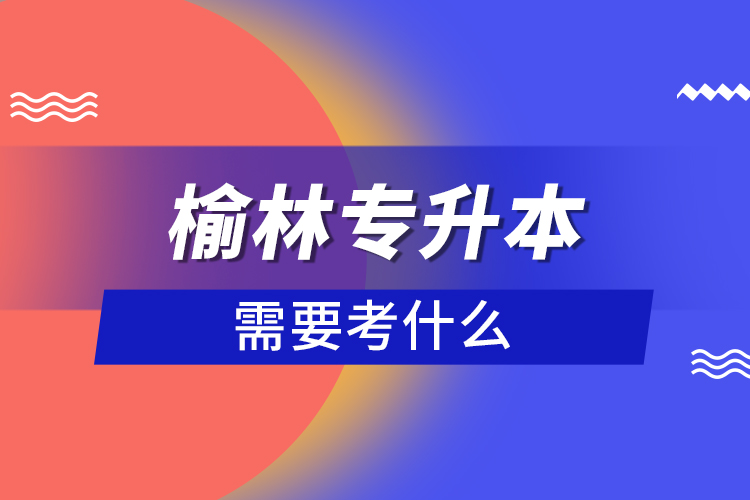 榆林专升本需要考什么？