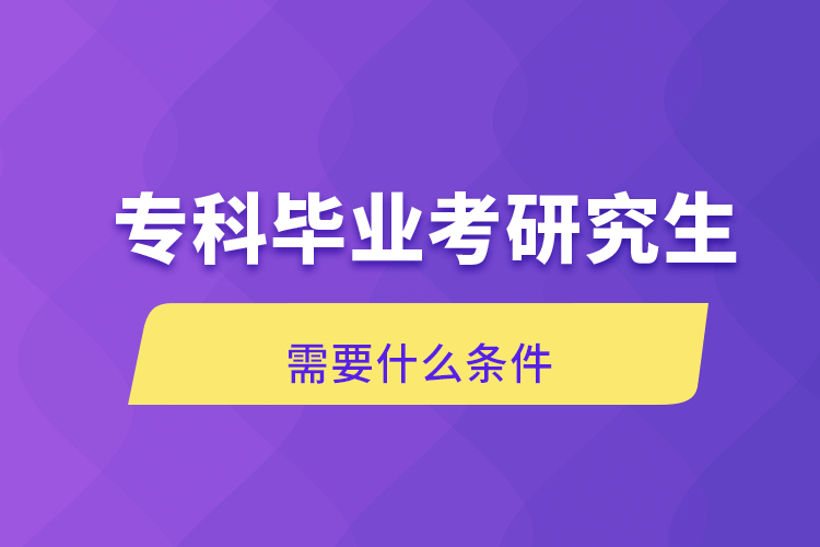 专科毕业考研究生需要什么条件