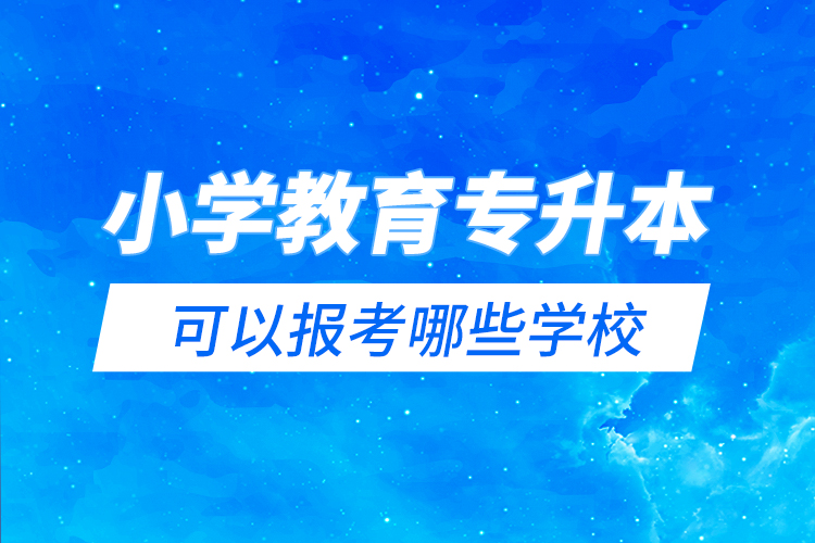 小学教育专升本可以报考哪些学校