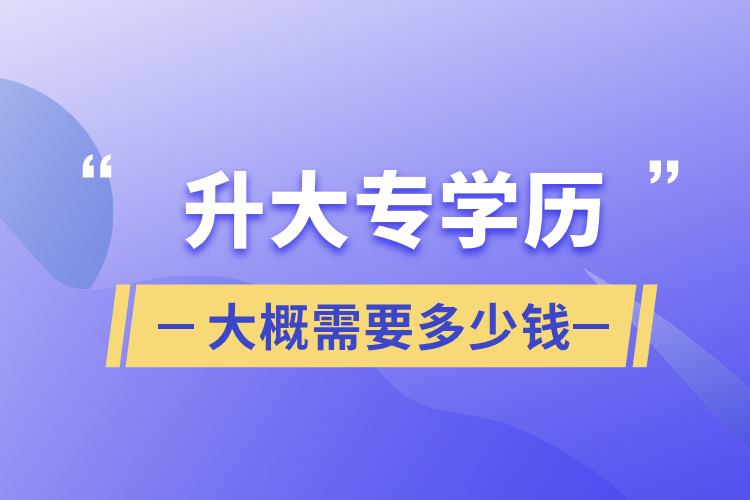 升大专学历大概需要多少钱