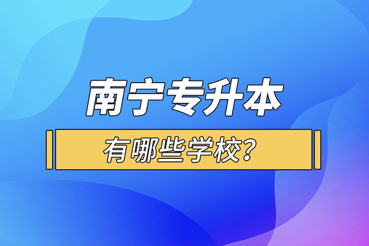 南宁专升本有哪些学校？