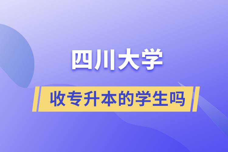 四川大学收专升本的学生吗