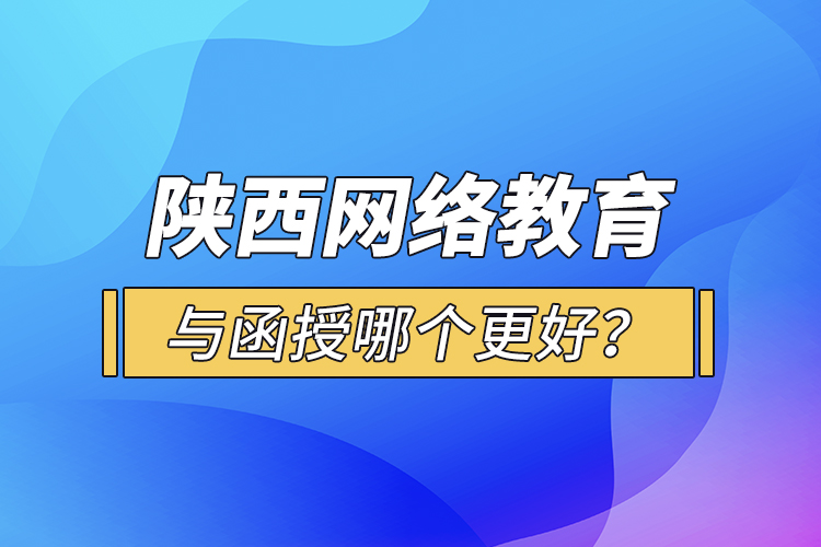 陕西网络教育与函授哪个更好？