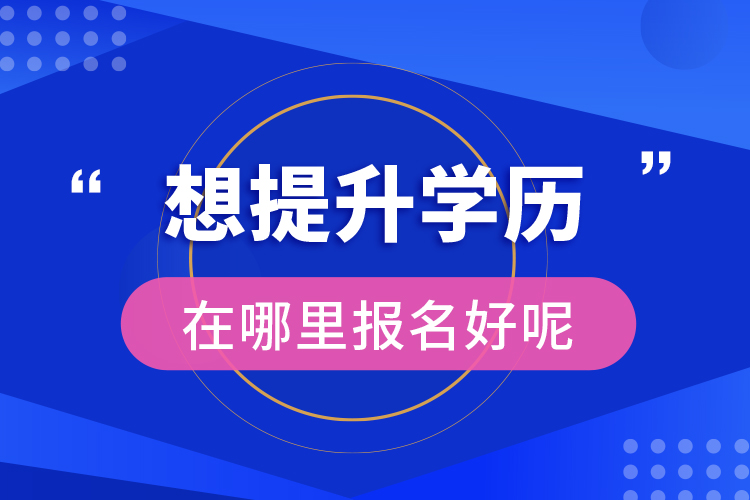 想提升学历在哪里报名好呢