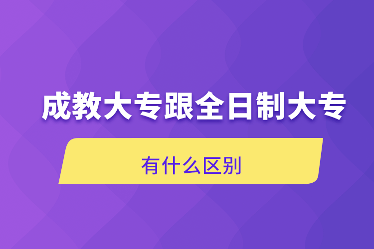 成教大专跟全日制大专有什么区别