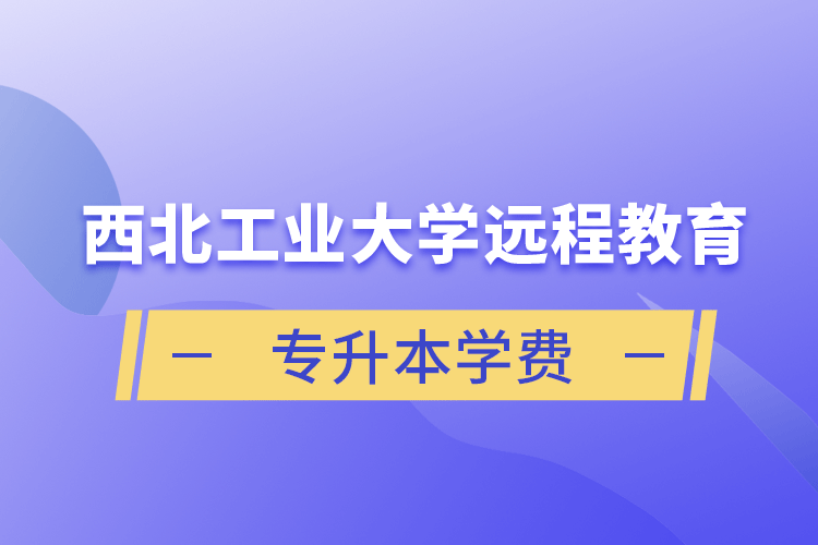 西北工业大学远程教育专升本学费