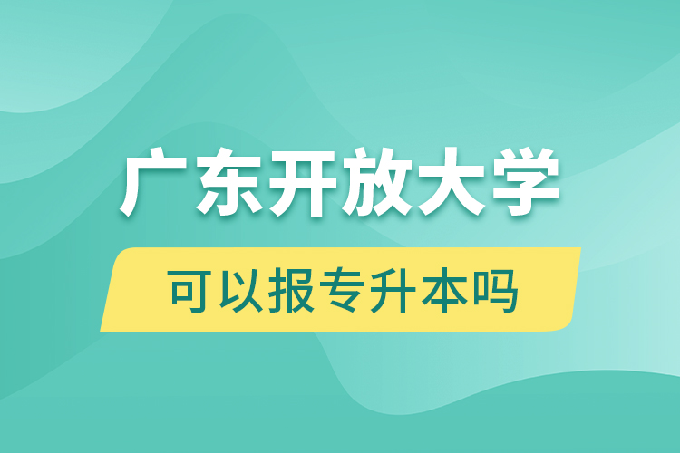 广东开放大学可以报专升本吗