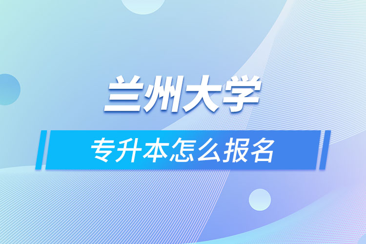 兰州大学专升本怎么报名