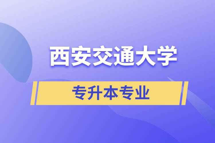 西安交通大学有专升本吗？可专升本报名专业有哪些？