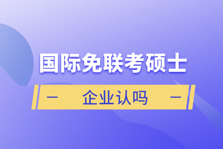 国际免联考硕士企业认吗