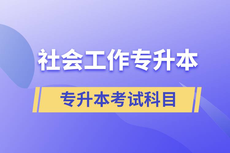 社会工作专升本考什么内容？考试哪些科目？