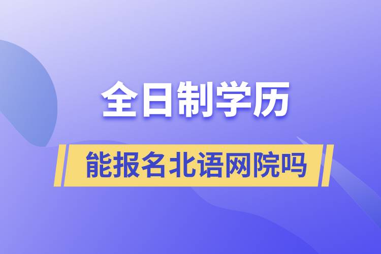 全日制学历能报名北语网院吗