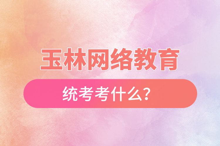 玉林网络教育统考考什么？