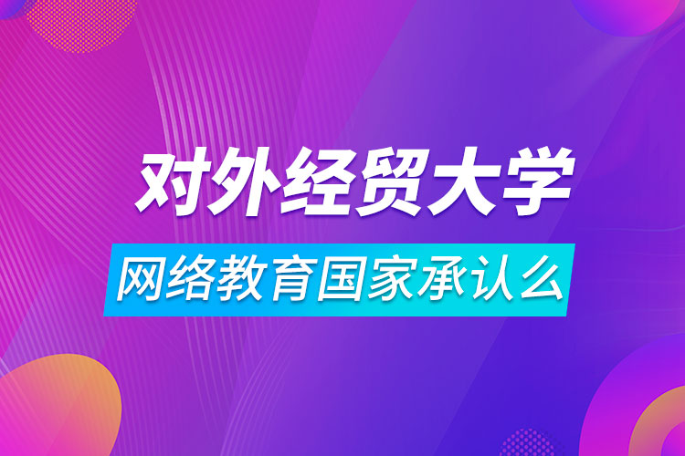 对外经济贸易大学网络教育国家承认么