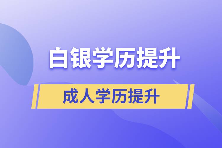 白银学历提升有几种途径提升学历和在哪儿报名比较正规？